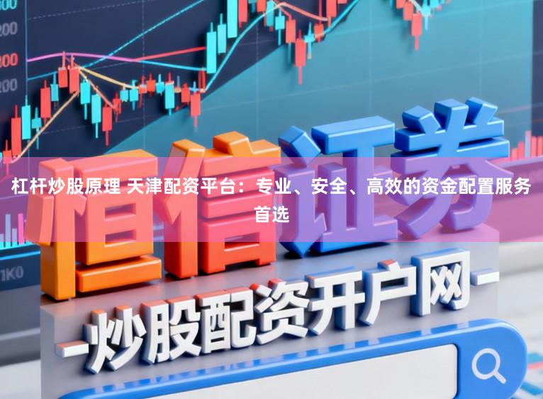 杠杆炒股原理 天津配资平台：专业、安全、高效的资金配置服务首选