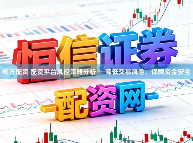 杨方配资 配资平台风控策略分析——降低交易风险，保障资金安全