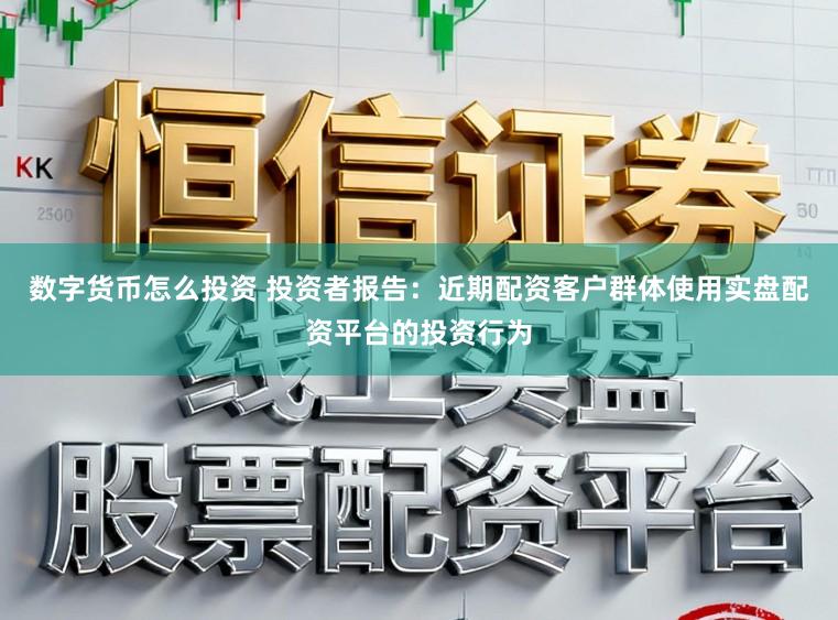 数字货币怎么投资 投资者报告：近期配资客户群体使用实盘配资平台的投资行为