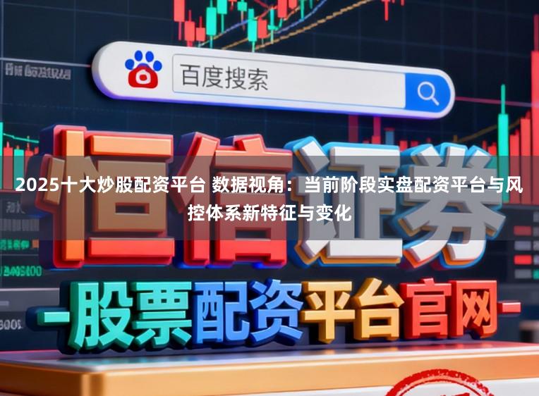 2025十大炒股配资平台 数据视角：当前阶段实盘配资平台与风控体系新特征与变化