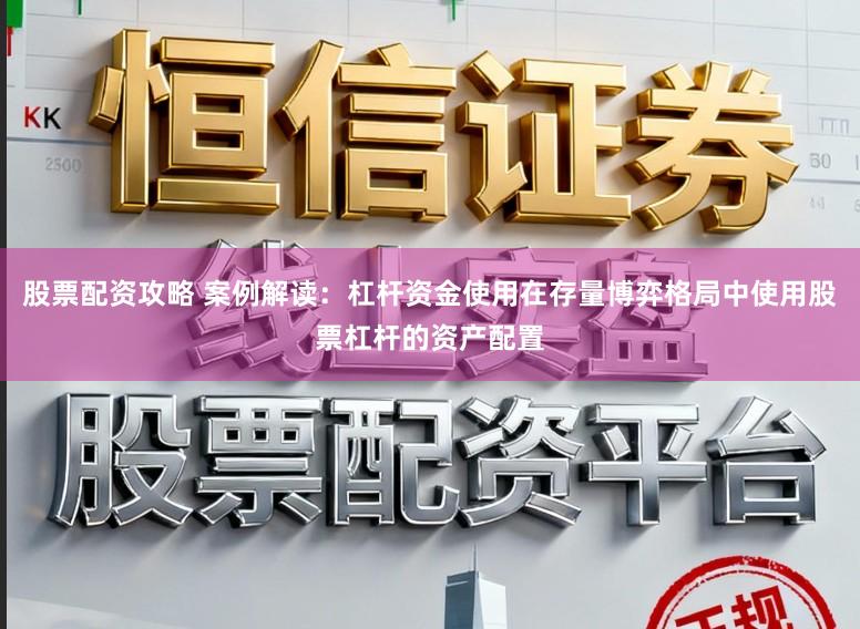 股票配资攻略 案例解读：杠杆资金使用在存量博弈格局中使用股票杠杆的资产配置