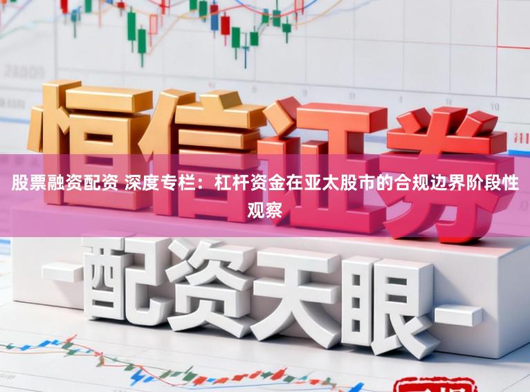 股票融资配资 深度专栏：杠杆资金在亚太股市的合规边界阶段性观察