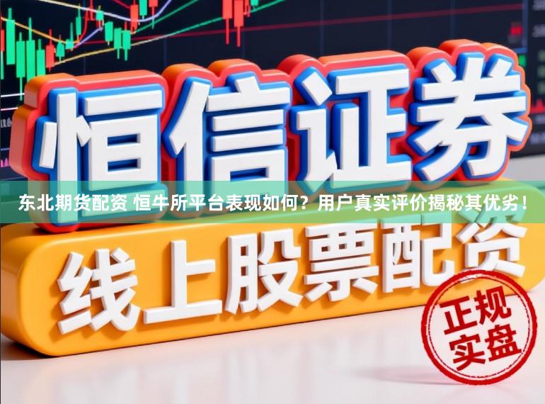 东北期货配资 恒牛所平台表现如何？用户真实评价揭秘其优劣！