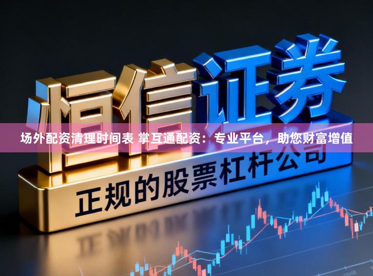 场外配资清理时间表 掌互通配资：专业平台，助您财富增值