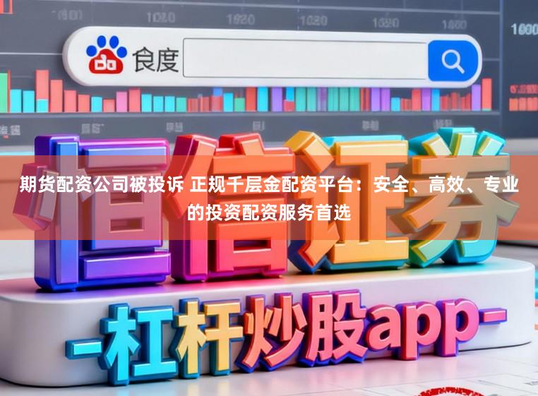 期货配资公司被投诉 正规千层金配资平台：安全、高效、专业的投资配资服务首选
