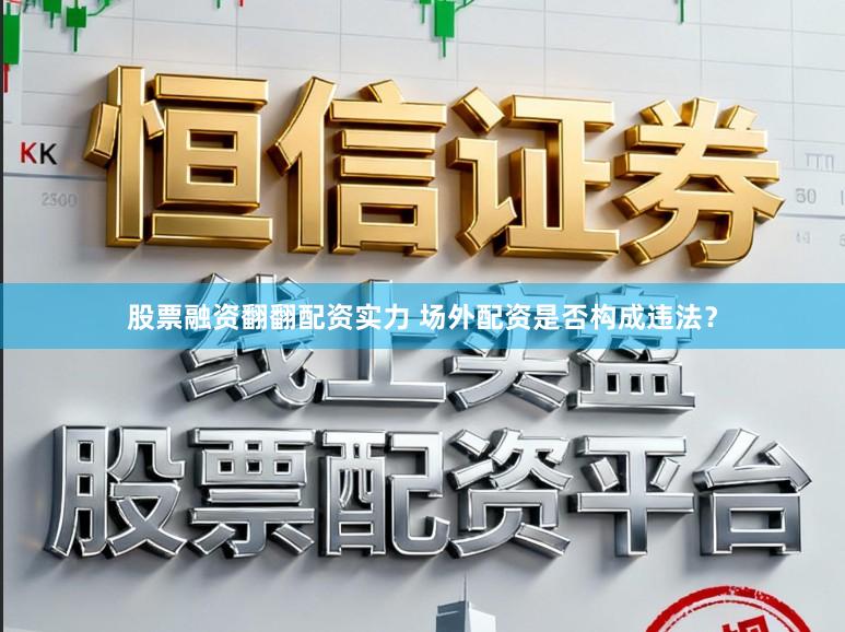 股票融资翻翻配资实力 场外配资是否构成违法？
