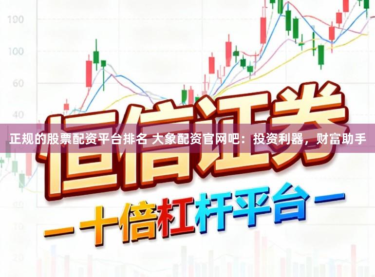 正规的股票配资平台排名 大象配资官网吧：投资利器，财富助手