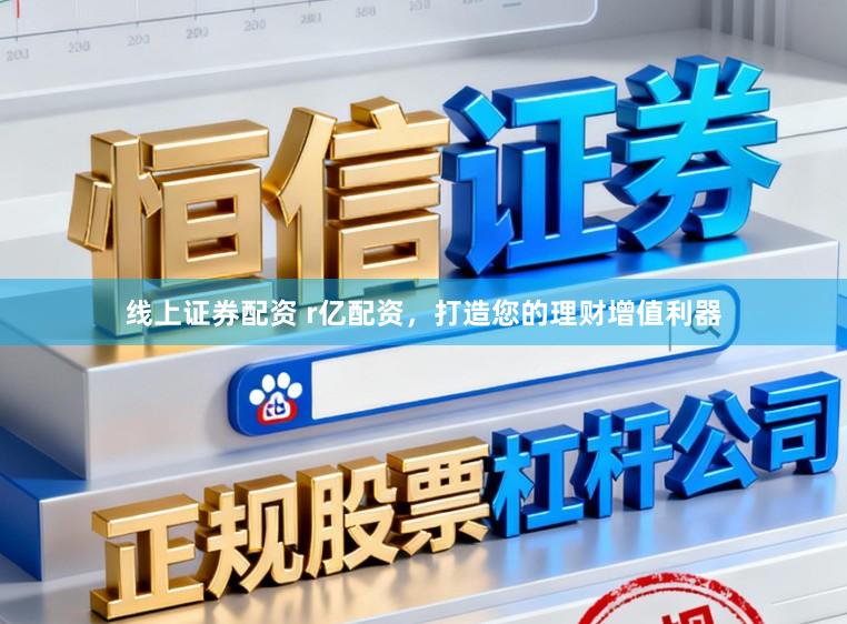 线上证券配资 r亿配资，打造您的理财增值利器