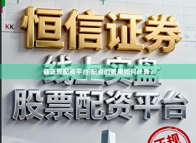 最正规配资平台 配资的费用如何计算？