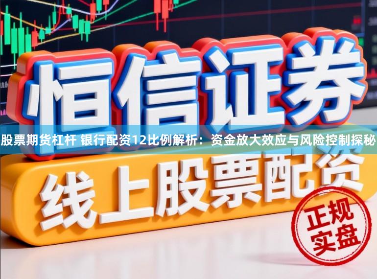 股票期货杠杆 银行配资12比例解析：资金放大效应与风险控制探秘