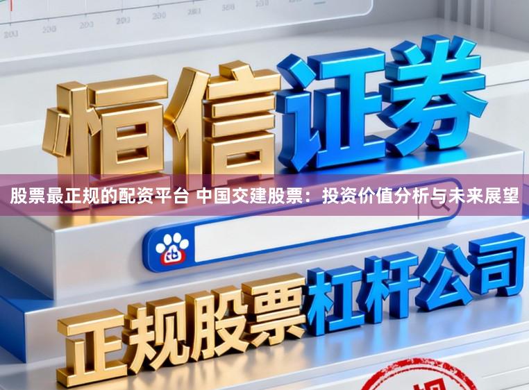 股票最正规的配资平台 中国交建股票：投资价值分析与未来展望