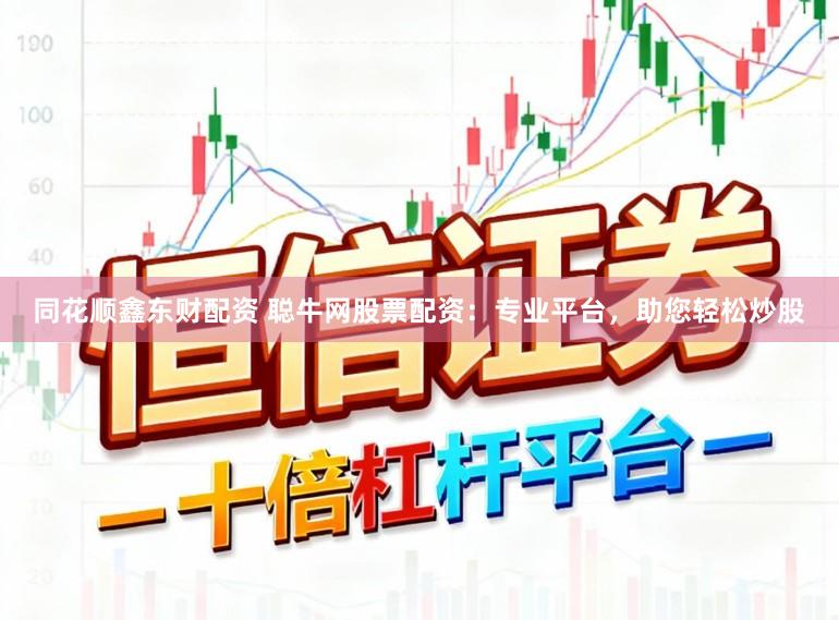 同花顺鑫东财配资 聪牛网股票配资：专业平台，助您轻松炒股
