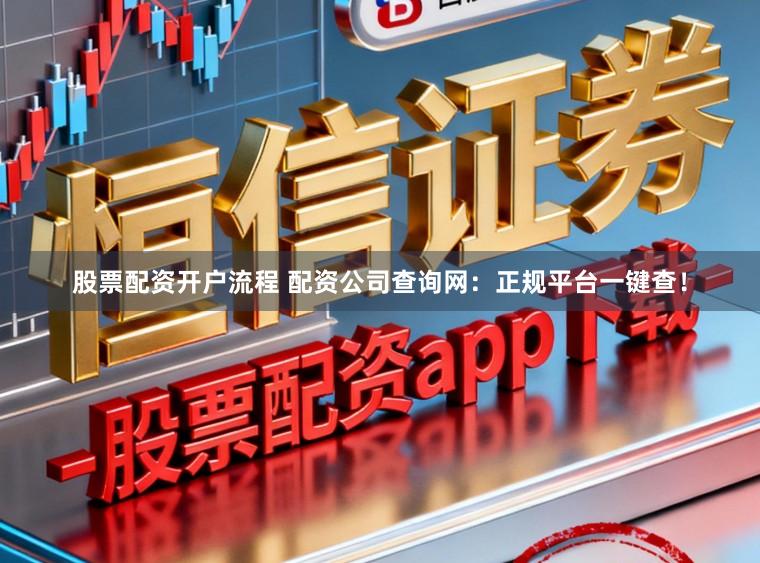股票配资开户流程 配资公司查询网：正规平台一键查！