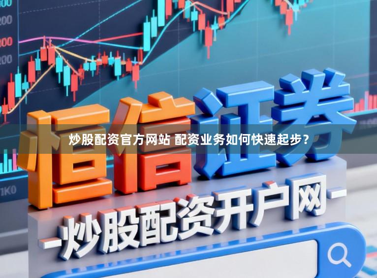 炒股配资官方网站 配资业务如何快速起步？
