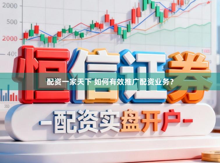 配资一家天下 如何有效推广配资业务？