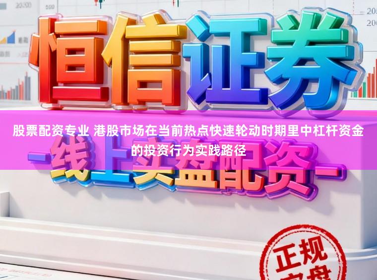 股票配资专业 港股市场在当前热点快速轮动时期里中杠杆资金的投资行为实践路径
