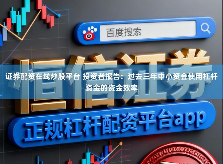 证券配资在线炒股平台 投资者报告：过去三年中小资金使用杠杆资金的资金效率