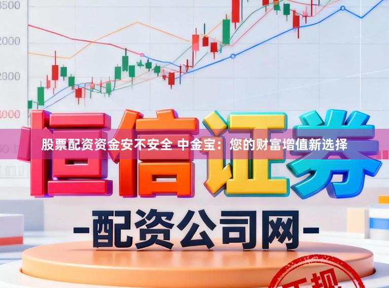 股票配资资金安不安全 中金宝：您的财富增值新选择