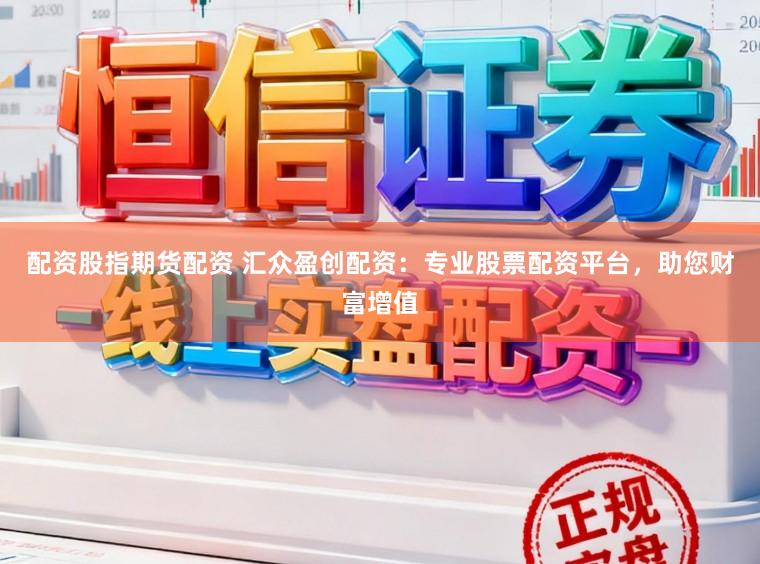 配资股指期货配资 汇众盈创配资：专业股票配资平台，助您财富增值